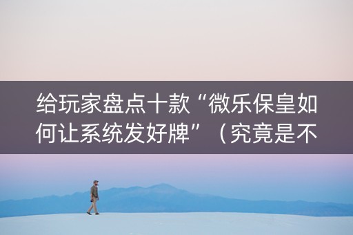 给玩家盘点十款“微乐保皇如何让系统发好牌”（究竟是不是有挂)
