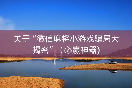 关于“微信麻将小游戏骗局大揭密”（必赢神器)
