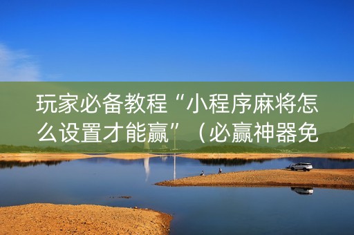 玩家必备教程“小程序麻将怎么设置才能赢”（必赢神器免费安装)