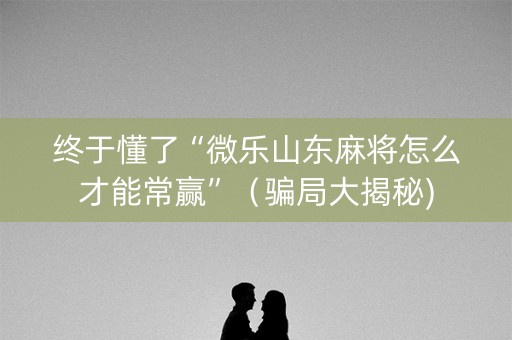 终于懂了“微乐山东麻将怎么才能常赢”（骗局大揭秘)