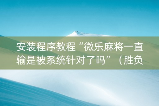 安装程序教程“微乐麻将一直输是被系统针对了吗”（胜负规律拿好牌)