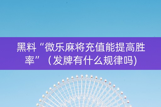 黑料“微乐麻将充值能提高胜率”（发牌有什么规律吗)