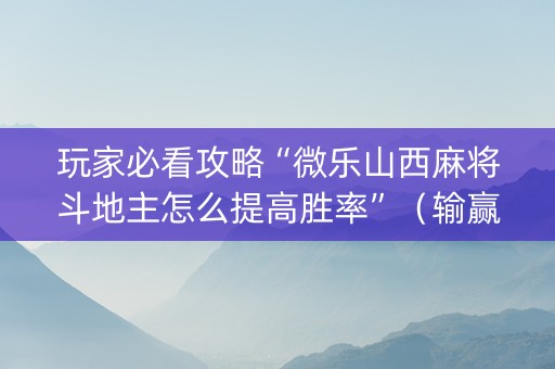玩家必看攻略“微乐山西麻将斗地主怎么提高胜率”（输赢跟id号有关系吗)