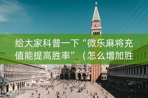 给大家科普一下“微乐麻将充值能提高胜率”（怎么增加胜率)