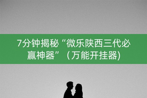 7分钟揭秘“微乐陕西三代必赢神器”（万能开挂器)