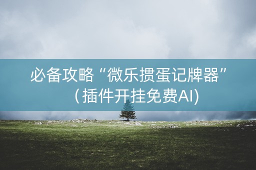 必备攻略“微乐掼蛋记牌器”（插件开挂免费AI)