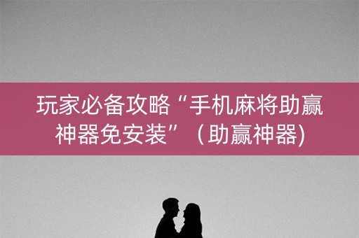玩家必备攻略“手机麻将助赢神器免安装”（助赢神器)