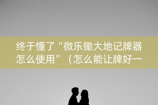 终于懂了“微乐锄大地记牌器怎么使用”（怎么能让牌好一点)
