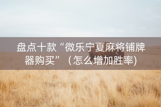 盘点十款“微乐宁夏麻将铺牌器购买”（怎么增加胜率)