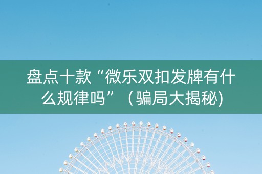 盘点十款“微乐双扣发牌有什么规律吗”（骗局大揭秘)