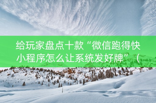 给玩家盘点十款“微信跑得快小程序怎么让系统发好牌”（怎么让系统给你发好牌)