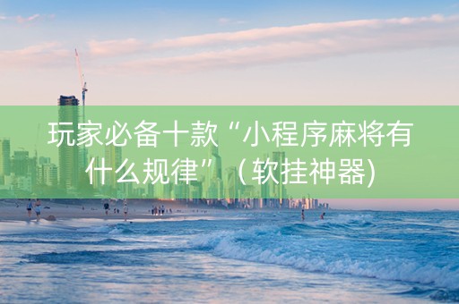 玩家必备十款“小程序麻将有什么规律”（软挂神器)