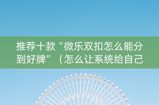 推荐十款“微乐双扣怎么能分到好牌”（怎么让系统给自己好牌)