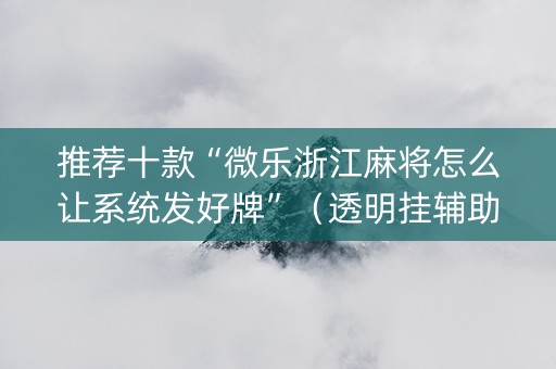 推荐十款“微乐浙江麻将怎么让系统发好牌”（透明挂辅助器)