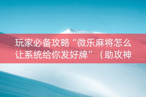 玩家必备攻略“微乐麻将怎么让系统给你发好牌”（助攻神器)