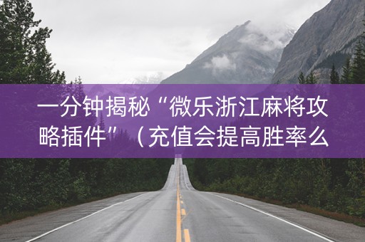 一分钟揭秘“微乐浙江麻将攻略插件”（充值会提高胜率么)