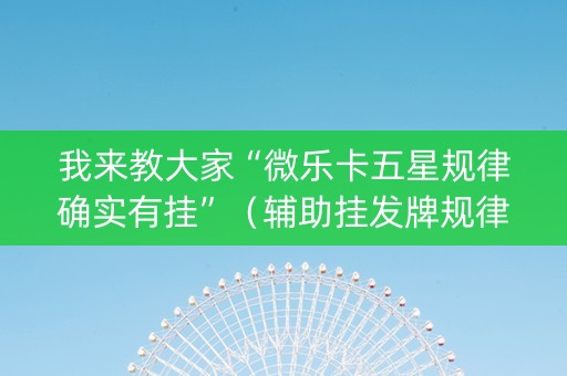 我来教大家“微乐卡五星规律确实有挂”（辅助挂发牌规律)