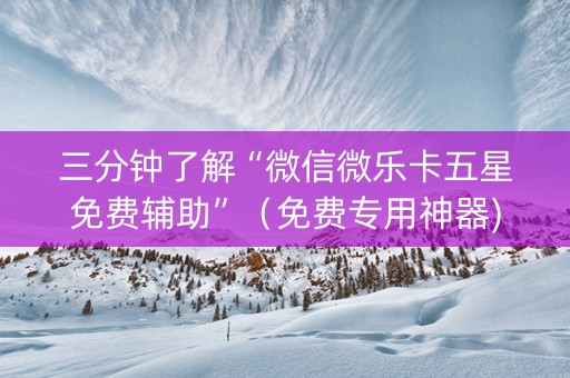三分钟了解“微信微乐卡五星免费辅助”（免费专用神器)
