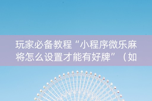 玩家必备教程“小程序微乐麻将怎么设置才能有好牌”（如何让系统发好牌)