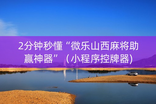 2分钟秒懂“微乐山西麻将助赢神器”（小程序控牌器)