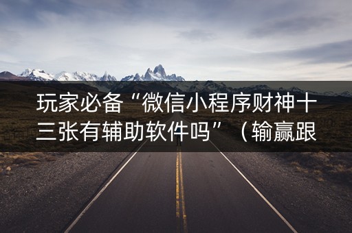 玩家必备“微信小程序财神十三张有辅助软件吗”（输赢跟id号有关系吗)