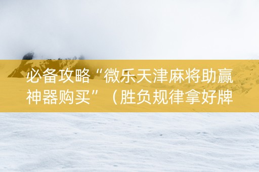 必备攻略“微乐天津麻将助赢神器购买”（胜负规律拿好牌)