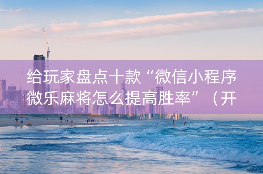 给玩家盘点十款“微信小程序微乐麻将怎么提高胜率”（开挂辅助器插件)