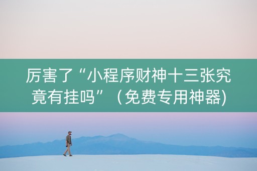 厉害了“小程序财神十三张究竟有挂吗”（免费专用神器)