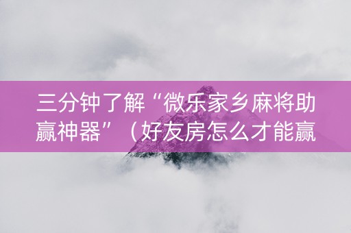 三分钟了解“微乐家乡麻将助赢神器”（好友房怎么才能赢)