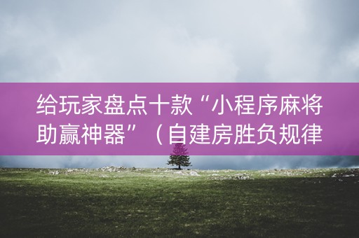 给玩家盘点十款“小程序麻将助赢神器”（自建房胜负规律)