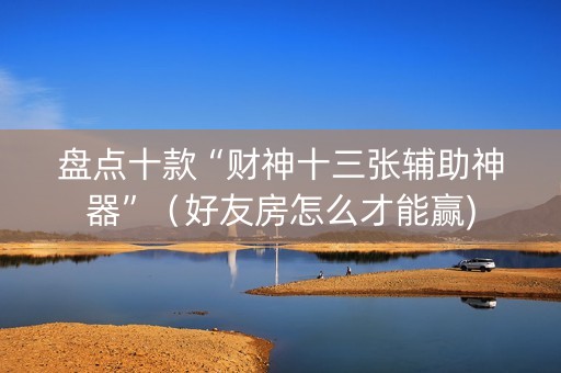 盘点十款“财神十三张辅助神器”（好友房怎么才能赢)