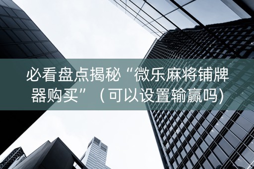 必看盘点揭秘“微乐麻将铺牌器购买”（可以设置输赢吗)