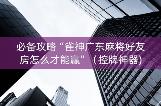 必备攻略“雀神广东麻将好友房怎么才能赢”（控牌神器)