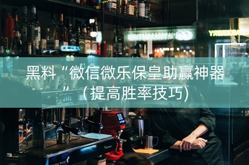 黑料“微信微乐保皇助赢神器”（提高胜率技巧)