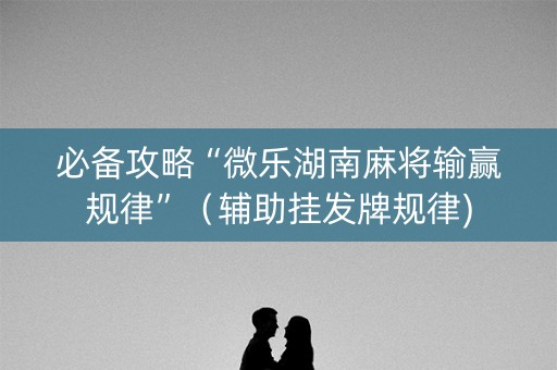 必备攻略“微乐湖南麻将输赢规律”（辅助挂发牌规律)