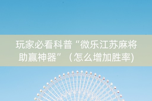 玩家必看科普“微乐江苏麻将助赢神器”（怎么增加胜率)