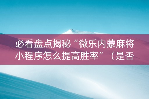 必看盘点揭秘“微乐内蒙麻将小程序怎么提高胜率”（是否能开挂)