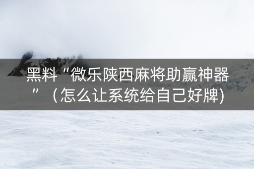 黑料“微乐陕西麻将助赢神器”（怎么让系统给自己好牌)