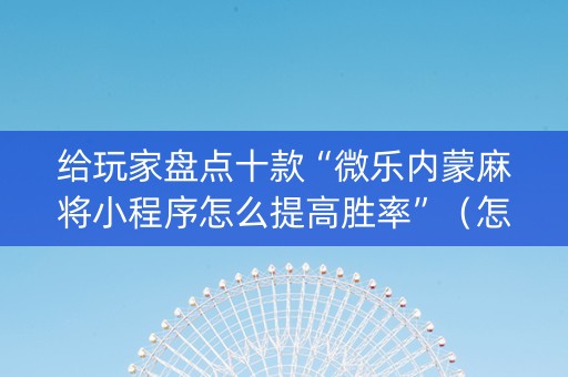 给玩家盘点十款“微乐内蒙麻将小程序怎么提高胜率”（怎么让系统给自己好牌)