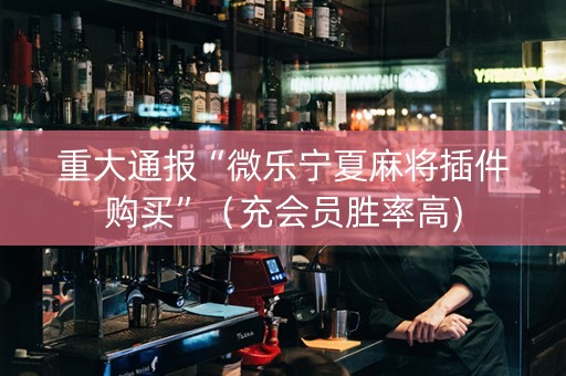 重大通报“微乐宁夏麻将插件购买”（充会员胜率高)