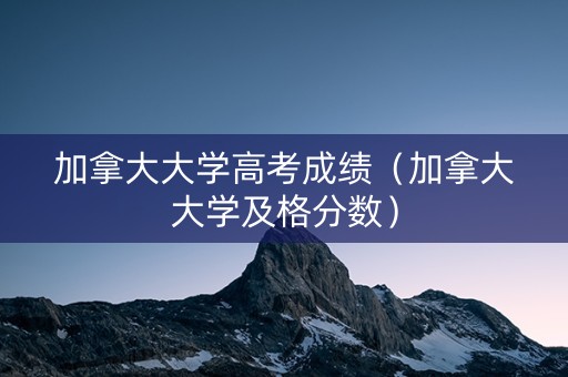 加拿大大学高考成绩（加拿大大学及格分数）