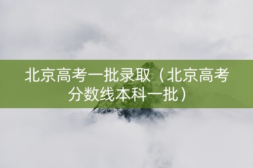 北京高考一批录取（北京高考分数线本科一批）