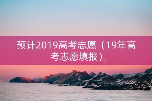 预计2019高考志愿（19年高考志愿填报）