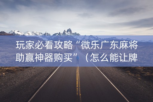 玩家必看攻略“微乐广东麻将助赢神器购买”（怎么能让牌好一点)