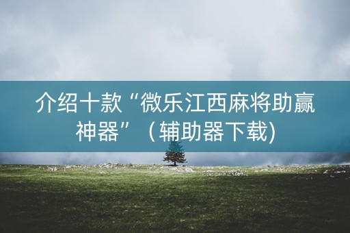 介绍十款“微乐江西麻将助赢神器”（辅助器下载)