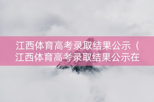 江西体育高考录取结果公示（江西体育高考录取结果公示在哪里看）