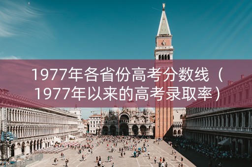 1977年各省份高考分数线（1977年以来的高考录取率）