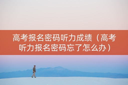 高考报名密码听力成绩（高考听力报名密码忘了怎么办）