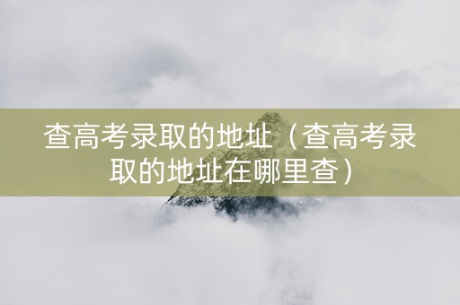 查高考录取的地址（查高考录取的地址在哪里查）