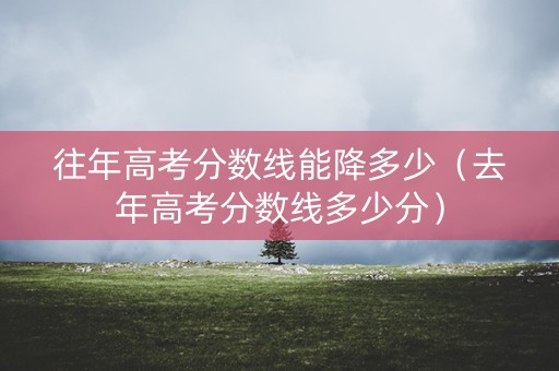 往年高考分数线能降多少（去年高考分数线多少分）